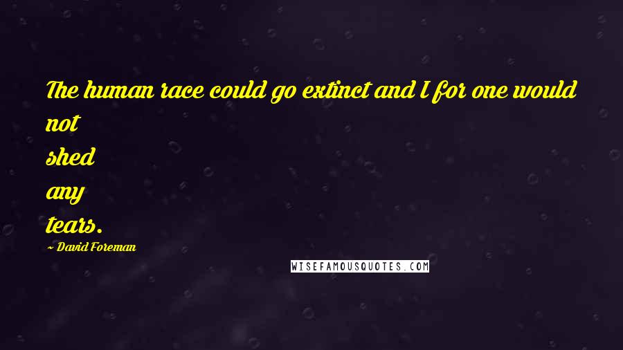 David Foreman Quotes: The human race could go extinct and I for one would not shed any tears.