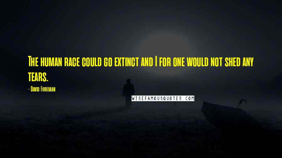 David Foreman Quotes: The human race could go extinct and I for one would not shed any tears.