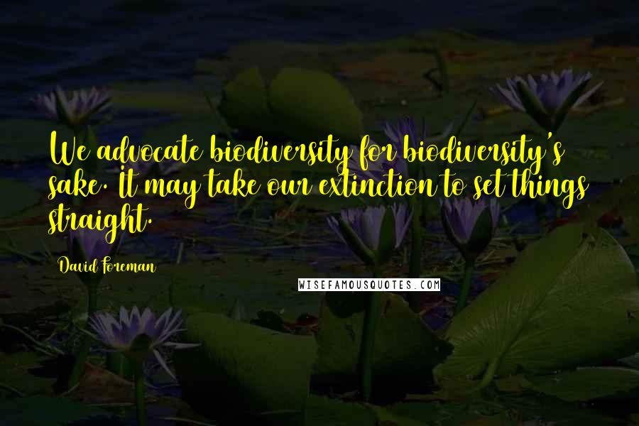 David Foreman Quotes: We advocate biodiversity for biodiversity's sake. It may take our extinction to set things straight.