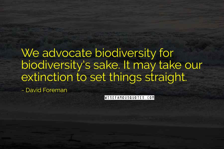 David Foreman Quotes: We advocate biodiversity for biodiversity's sake. It may take our extinction to set things straight.