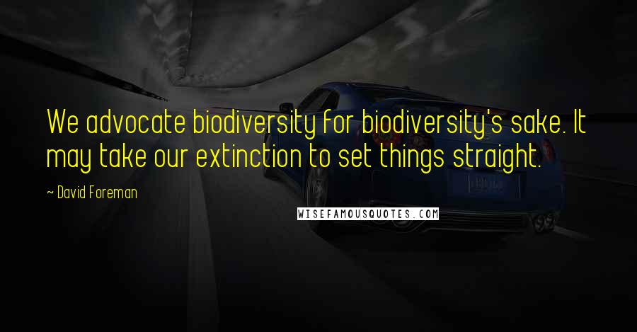 David Foreman Quotes: We advocate biodiversity for biodiversity's sake. It may take our extinction to set things straight.