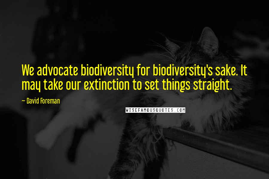 David Foreman Quotes: We advocate biodiversity for biodiversity's sake. It may take our extinction to set things straight.