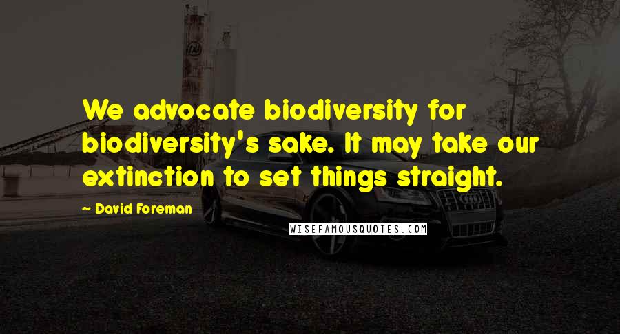 David Foreman Quotes: We advocate biodiversity for biodiversity's sake. It may take our extinction to set things straight.