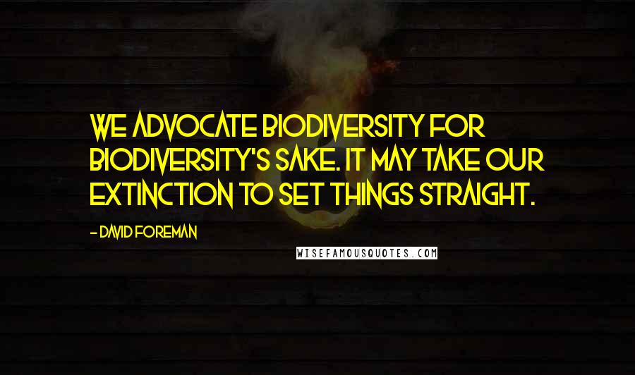 David Foreman Quotes: We advocate biodiversity for biodiversity's sake. It may take our extinction to set things straight.