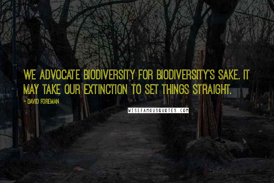 David Foreman Quotes: We advocate biodiversity for biodiversity's sake. It may take our extinction to set things straight.