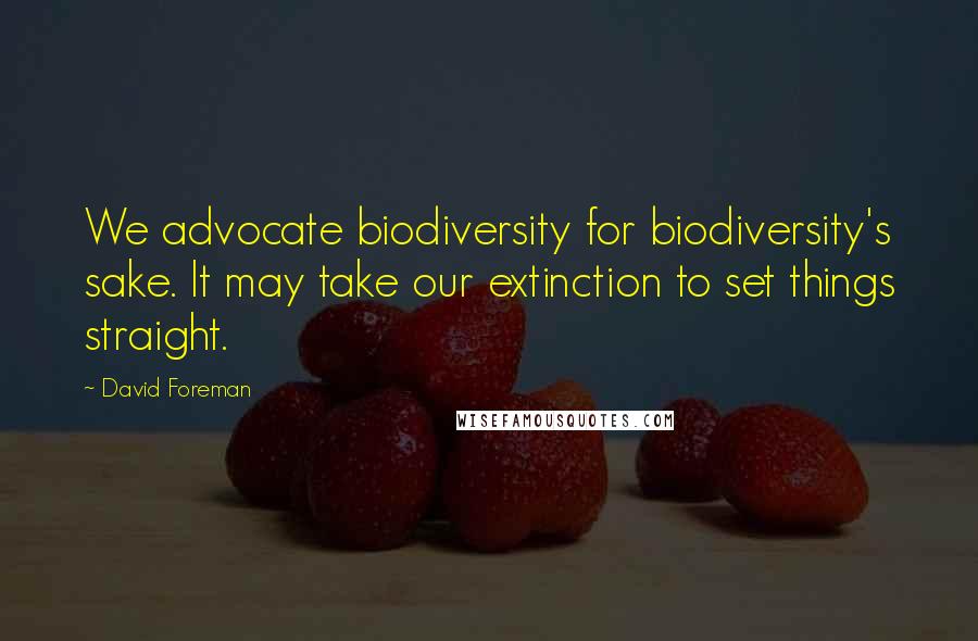 David Foreman Quotes: We advocate biodiversity for biodiversity's sake. It may take our extinction to set things straight.
