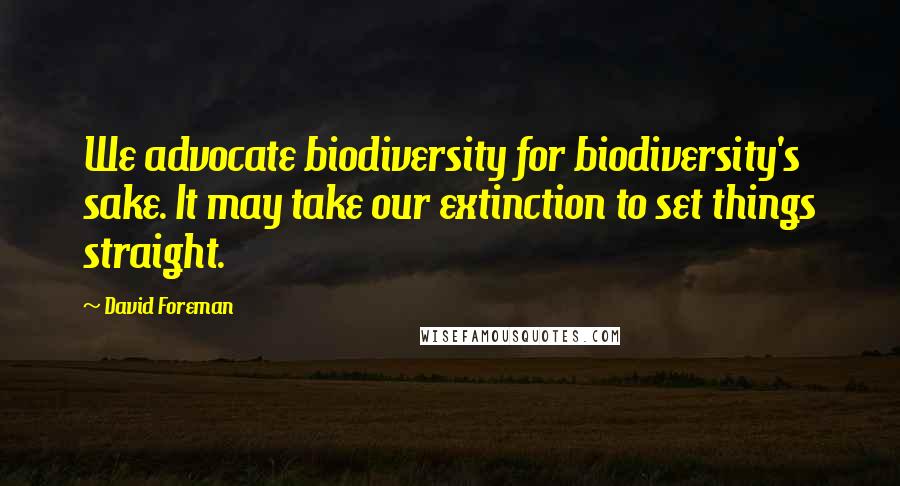 David Foreman Quotes: We advocate biodiversity for biodiversity's sake. It may take our extinction to set things straight.