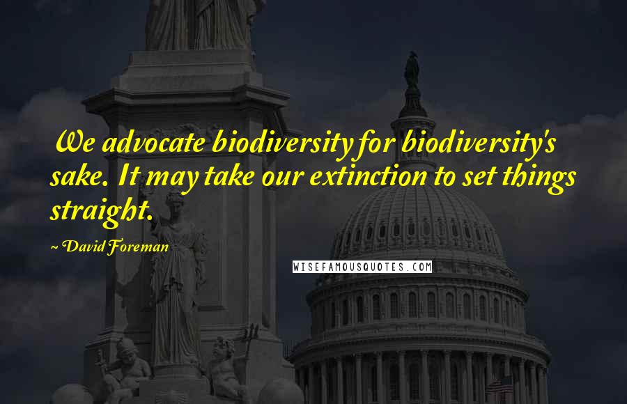 David Foreman Quotes: We advocate biodiversity for biodiversity's sake. It may take our extinction to set things straight.