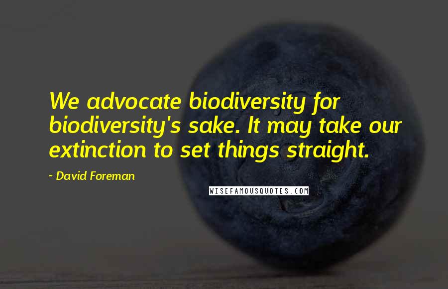 David Foreman Quotes: We advocate biodiversity for biodiversity's sake. It may take our extinction to set things straight.