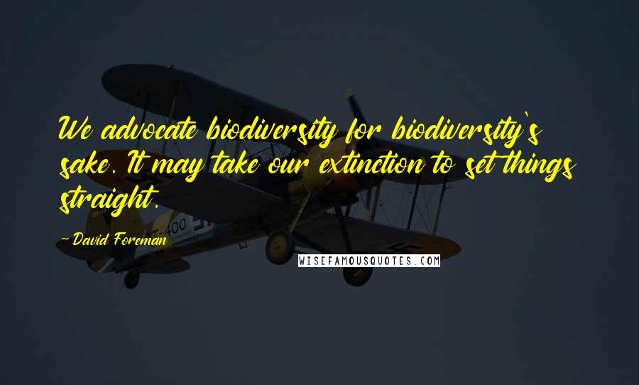 David Foreman Quotes: We advocate biodiversity for biodiversity's sake. It may take our extinction to set things straight.