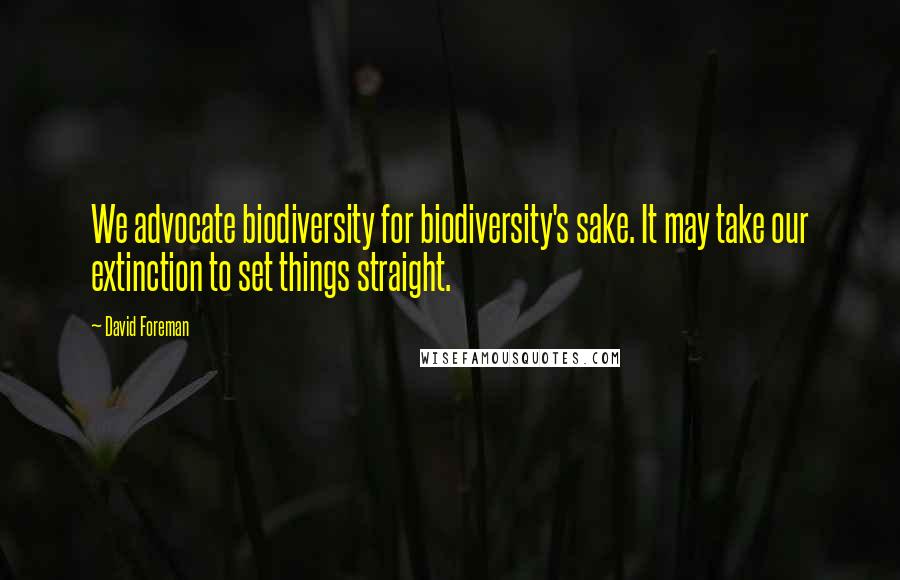 David Foreman Quotes: We advocate biodiversity for biodiversity's sake. It may take our extinction to set things straight.