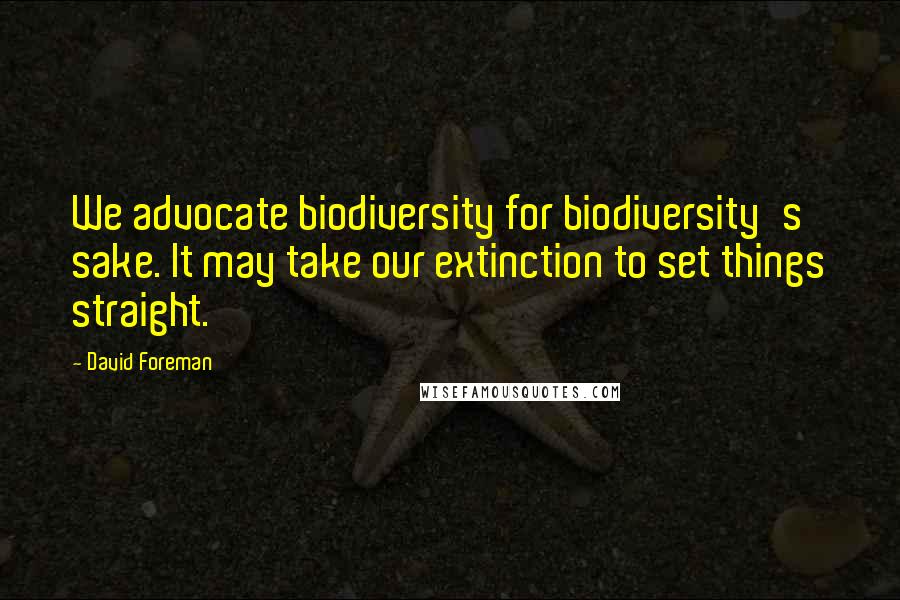 David Foreman Quotes: We advocate biodiversity for biodiversity's sake. It may take our extinction to set things straight.