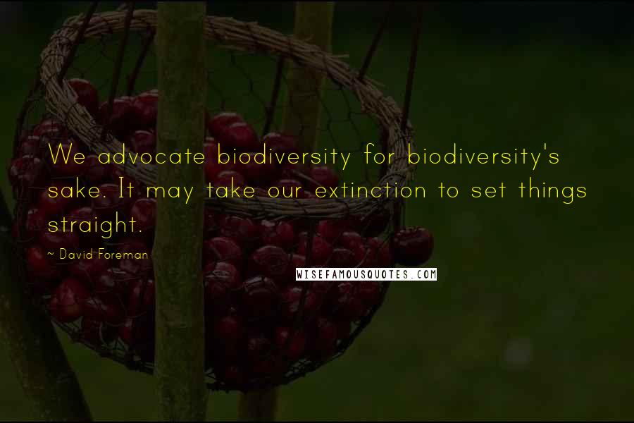 David Foreman Quotes: We advocate biodiversity for biodiversity's sake. It may take our extinction to set things straight.