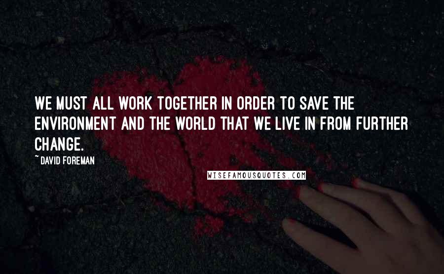 David Foreman Quotes: We must all work together in order to save the environment and the world that we live in from further change.