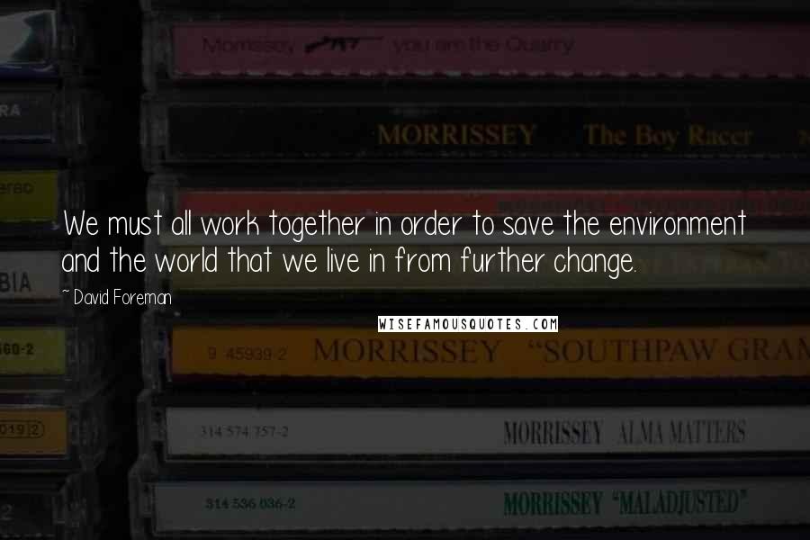 David Foreman Quotes: We must all work together in order to save the environment and the world that we live in from further change.