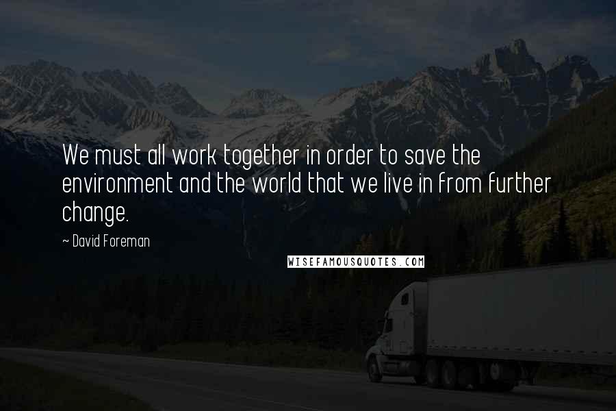 David Foreman Quotes: We must all work together in order to save the environment and the world that we live in from further change.