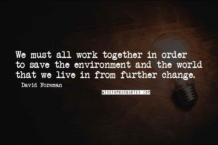 David Foreman Quotes: We must all work together in order to save the environment and the world that we live in from further change.