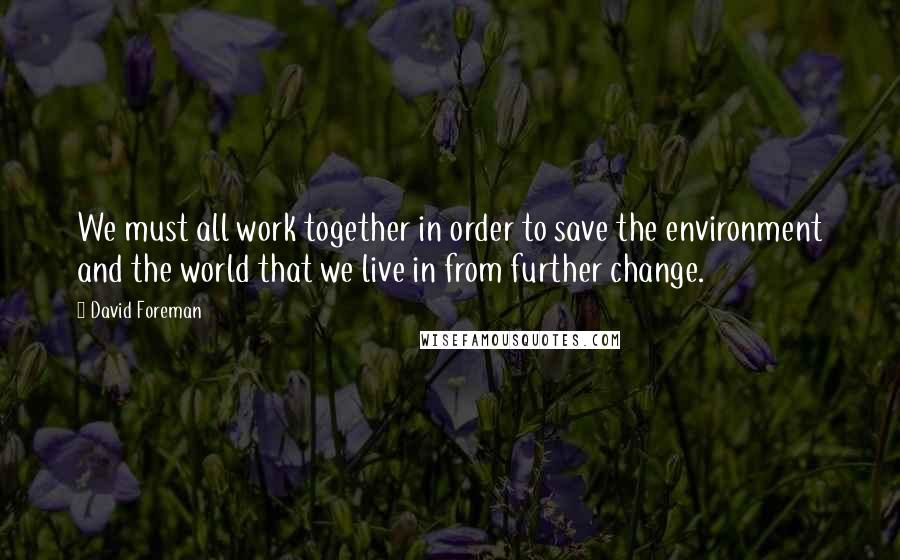 David Foreman Quotes: We must all work together in order to save the environment and the world that we live in from further change.