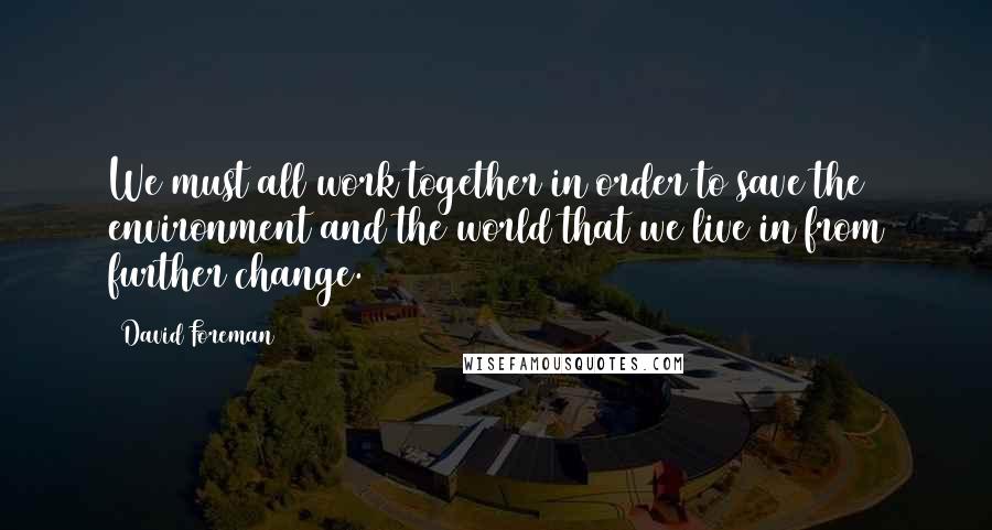 David Foreman Quotes: We must all work together in order to save the environment and the world that we live in from further change.