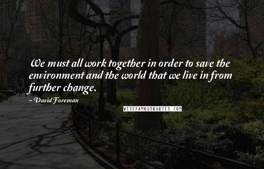 David Foreman Quotes: We must all work together in order to save the environment and the world that we live in from further change.