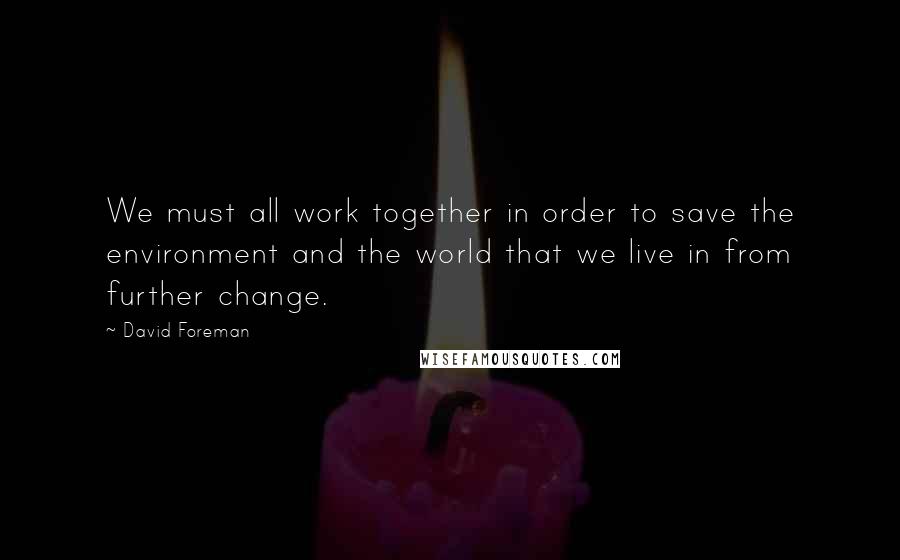 David Foreman Quotes: We must all work together in order to save the environment and the world that we live in from further change.