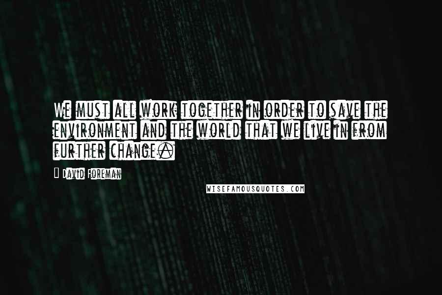 David Foreman Quotes: We must all work together in order to save the environment and the world that we live in from further change.