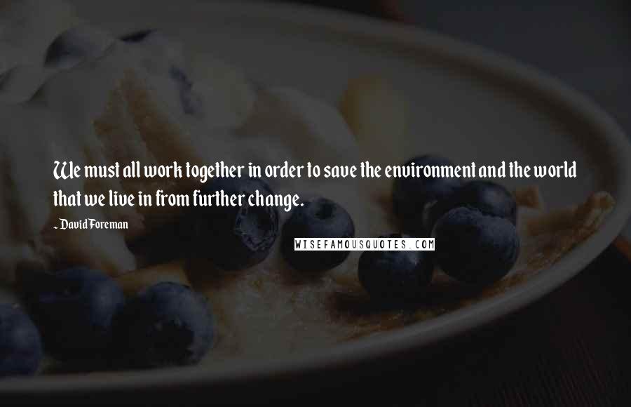 David Foreman Quotes: We must all work together in order to save the environment and the world that we live in from further change.