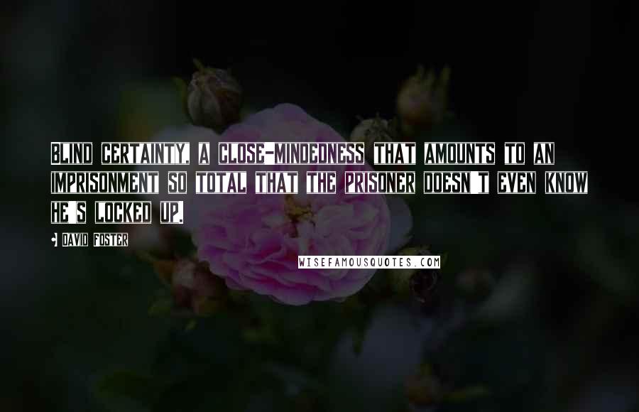 David Foster Quotes: Blind certainty, a close-mindedness that amounts to an imprisonment so total that the prisoner doesn't even know he's locked up.