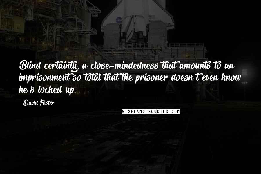 David Foster Quotes: Blind certainty, a close-mindedness that amounts to an imprisonment so total that the prisoner doesn't even know he's locked up.