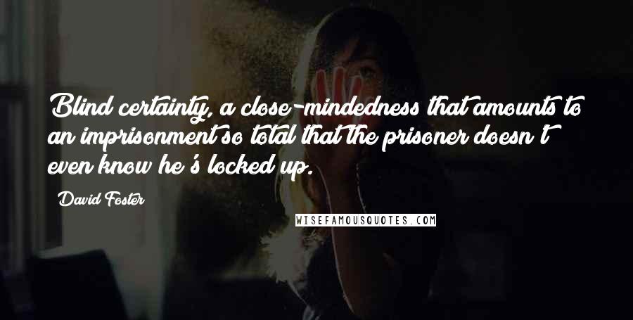 David Foster Quotes: Blind certainty, a close-mindedness that amounts to an imprisonment so total that the prisoner doesn't even know he's locked up.