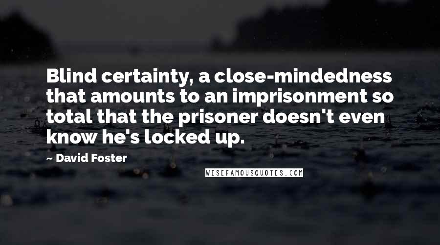 David Foster Quotes: Blind certainty, a close-mindedness that amounts to an imprisonment so total that the prisoner doesn't even know he's locked up.