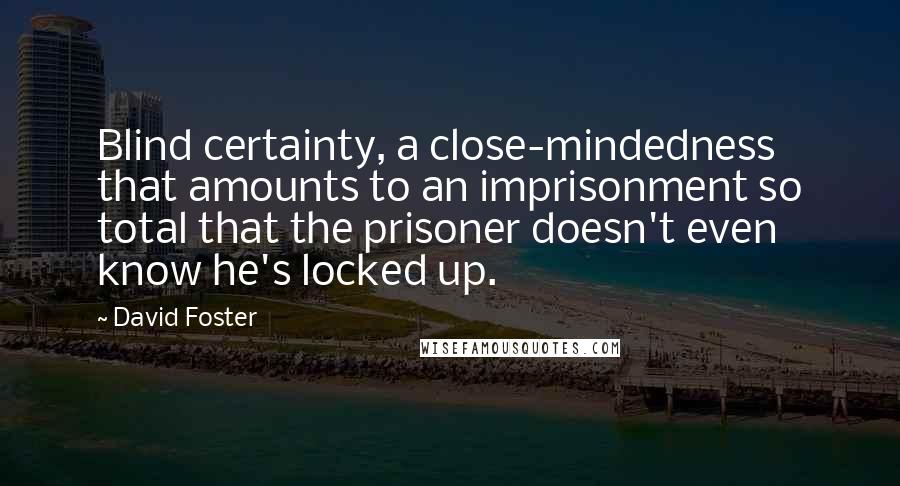 David Foster Quotes: Blind certainty, a close-mindedness that amounts to an imprisonment so total that the prisoner doesn't even know he's locked up.