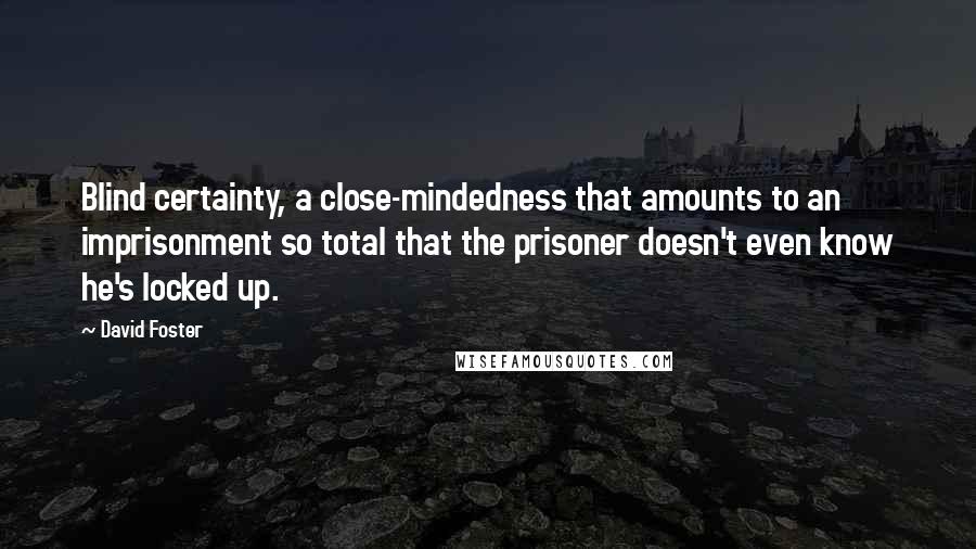David Foster Quotes: Blind certainty, a close-mindedness that amounts to an imprisonment so total that the prisoner doesn't even know he's locked up.