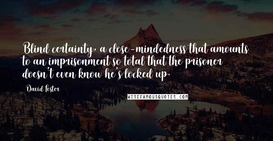 David Foster Quotes: Blind certainty, a close-mindedness that amounts to an imprisonment so total that the prisoner doesn't even know he's locked up.