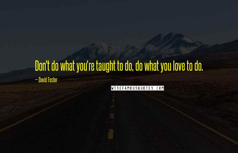 David Foster Quotes: Don't do what you're taught to do, do what you love to do.