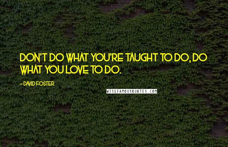 David Foster Quotes: Don't do what you're taught to do, do what you love to do.