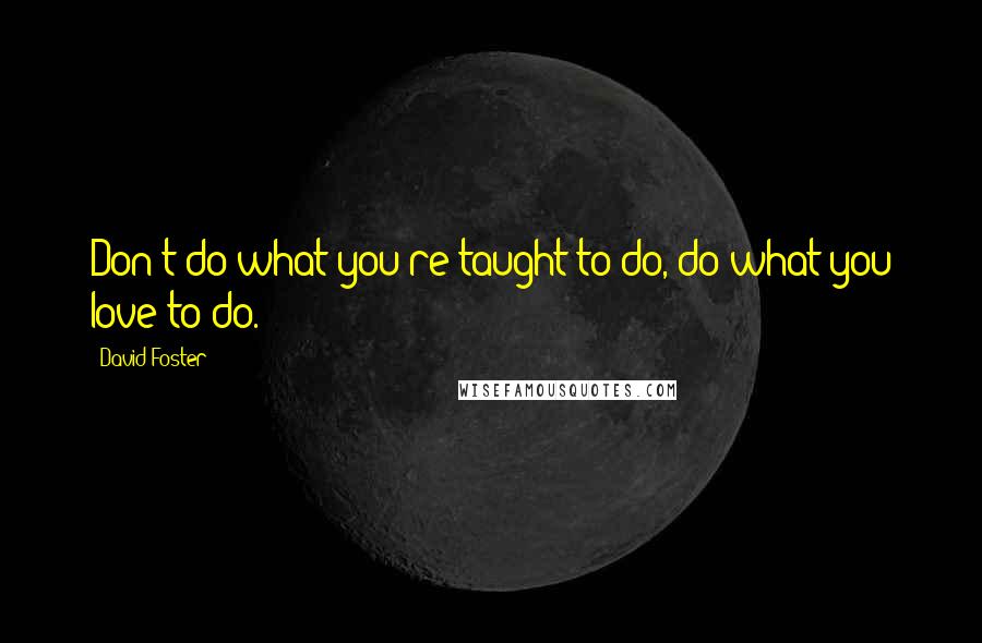 David Foster Quotes: Don't do what you're taught to do, do what you love to do.