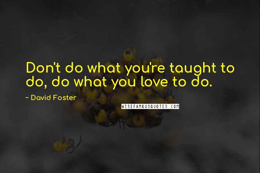 David Foster Quotes: Don't do what you're taught to do, do what you love to do.