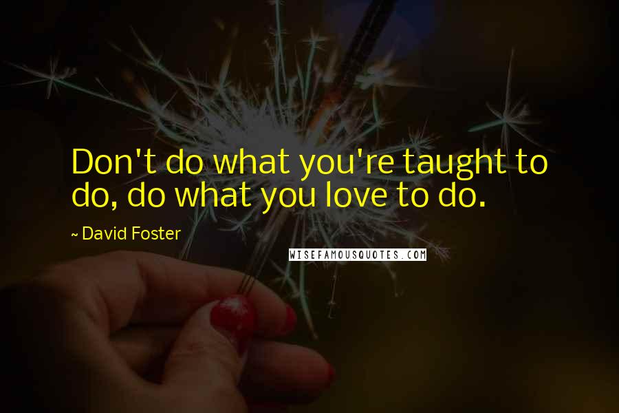 David Foster Quotes: Don't do what you're taught to do, do what you love to do.