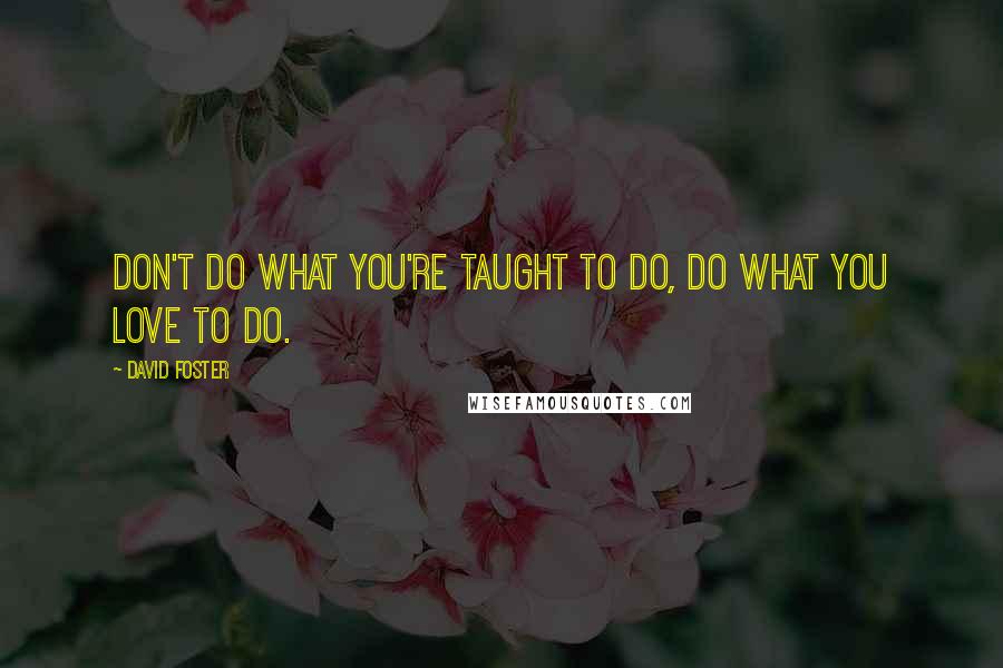 David Foster Quotes: Don't do what you're taught to do, do what you love to do.