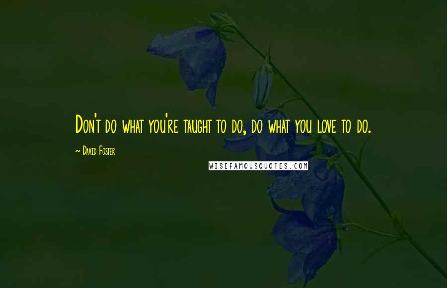 David Foster Quotes: Don't do what you're taught to do, do what you love to do.