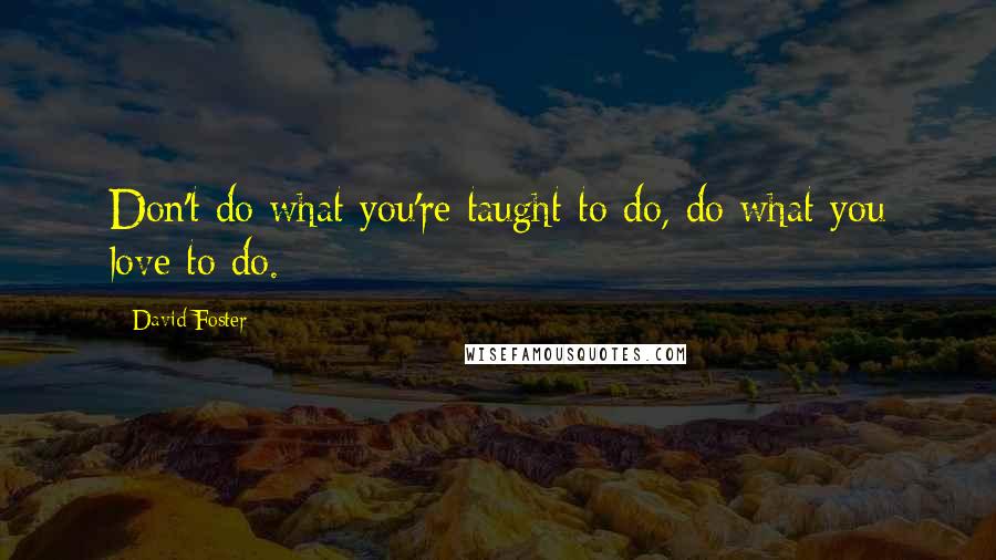 David Foster Quotes: Don't do what you're taught to do, do what you love to do.