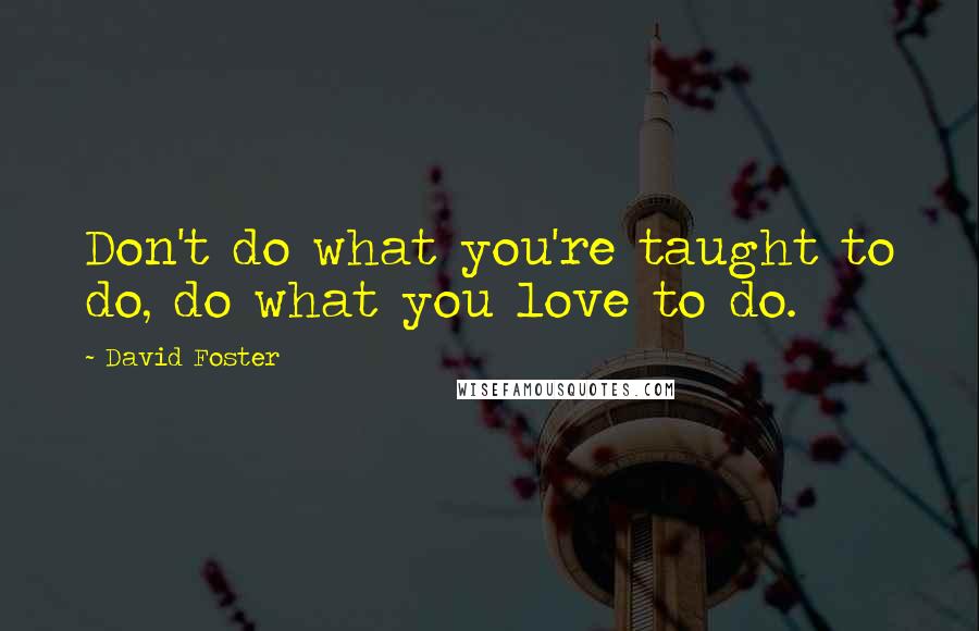 David Foster Quotes: Don't do what you're taught to do, do what you love to do.