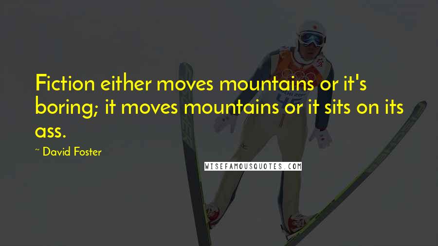 David Foster Quotes: Fiction either moves mountains or it's boring; it moves mountains or it sits on its ass.