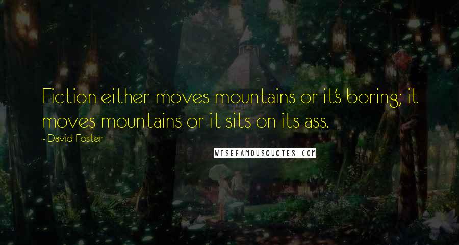 David Foster Quotes: Fiction either moves mountains or it's boring; it moves mountains or it sits on its ass.