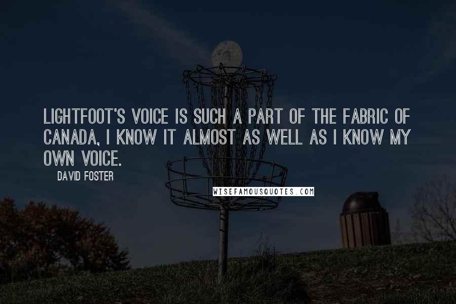 David Foster Quotes: Lightfoot's voice is such a part of the fabric of Canada, I know it almost as well as I know my own voice.