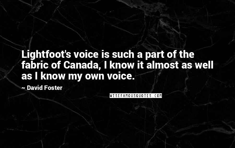 David Foster Quotes: Lightfoot's voice is such a part of the fabric of Canada, I know it almost as well as I know my own voice.