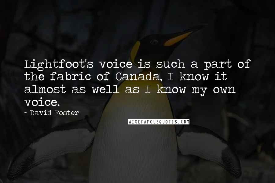 David Foster Quotes: Lightfoot's voice is such a part of the fabric of Canada, I know it almost as well as I know my own voice.