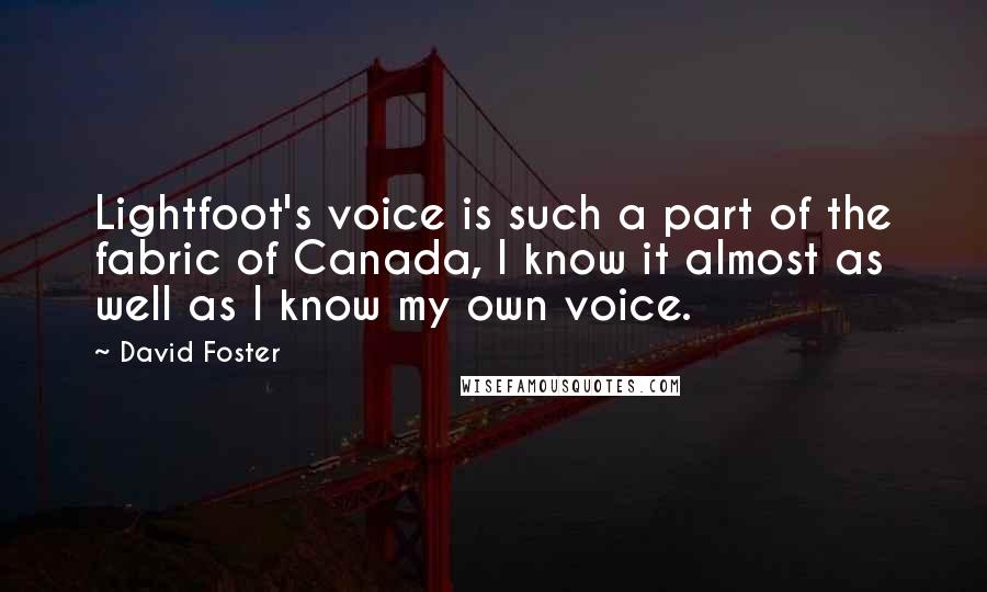 David Foster Quotes: Lightfoot's voice is such a part of the fabric of Canada, I know it almost as well as I know my own voice.