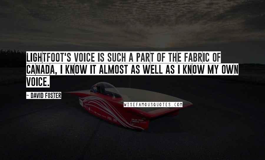 David Foster Quotes: Lightfoot's voice is such a part of the fabric of Canada, I know it almost as well as I know my own voice.